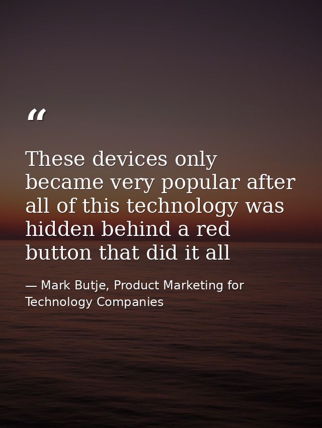 These devices only became very popular after all of this technology was hidden behind a red button that did it all — Mark Butje, Product Marketing for Technology Companies
