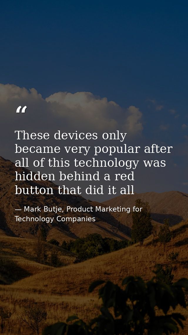 These devices only became very popular after all of this technology was hidden behind a red button that did it all — Mark Butje, Product Marketing for Technology Companies