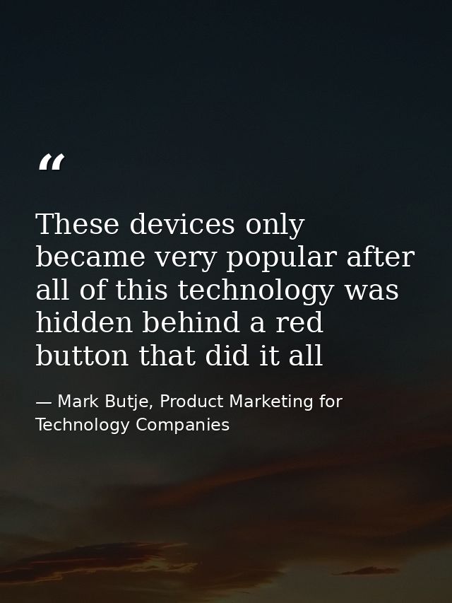 These devices only became very popular after all of this technology was hidden behind a red button that did it all — Mark Butje, Product Marketing for Technology Companies