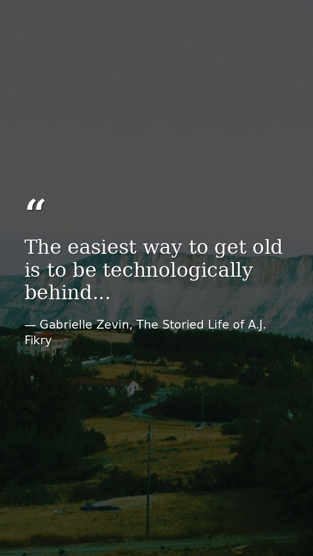 The easiest way to get old is to be technologically behind... — Gabrielle Zevin, The Storied Life of A.J. Fikry