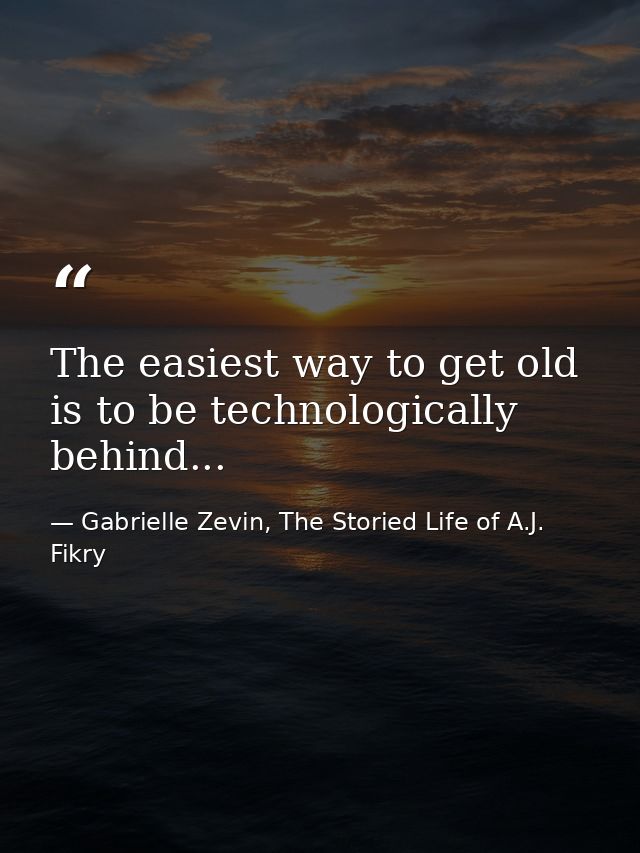 The easiest way to get old is to be technologically behind... — Gabrielle Zevin, The Storied Life of A.J. Fikry