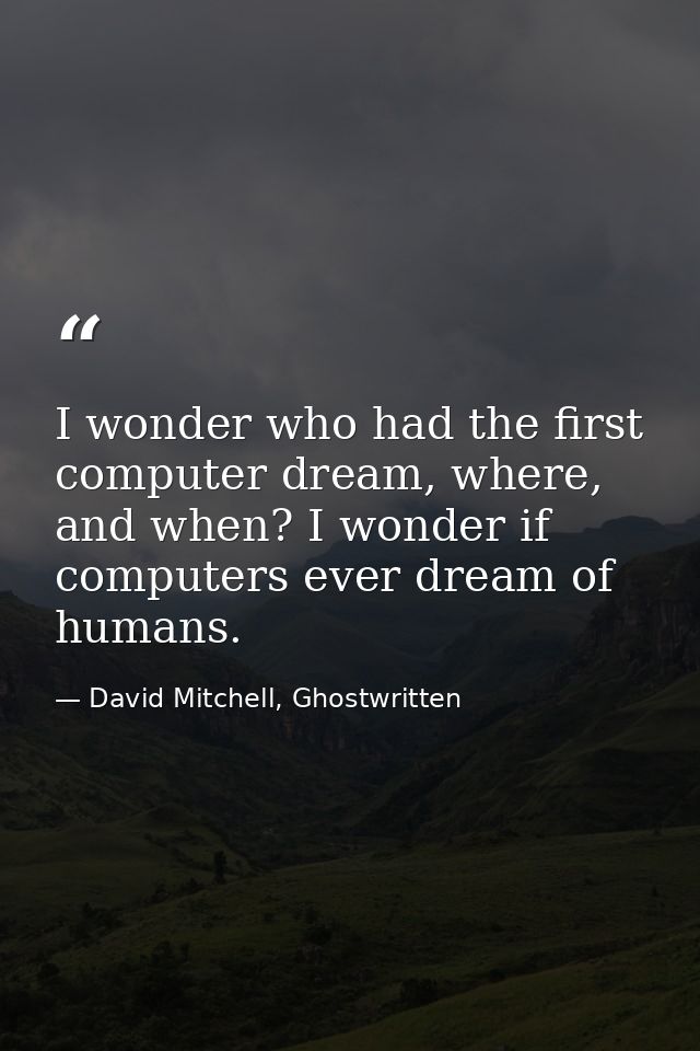 I wonder who had the first computer dream, where, and when? I wonder if computers ever dream of humans. — David Mitchell, Ghostwritten