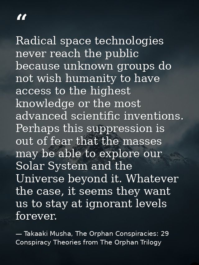 Radical space technologies never reach the public because unknown groups do not wish humanity to have access to the high — Takaaki Musha, The Orphan Conspiracies: 29 Conspiracy Theories from The Orphan Trilogy