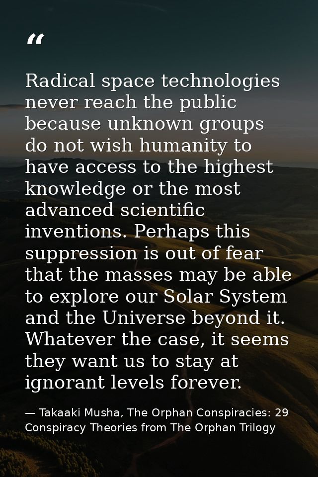 Radical space technologies never reach the public because unknown groups do not wish humanity to have access to the high — Takaaki Musha, The Orphan Conspiracies: 29 Conspiracy Theories from The Orphan Trilogy