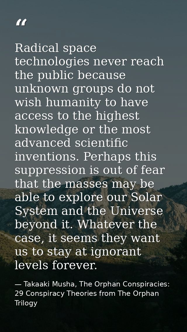 Radical space technologies never reach the public because unknown groups do not wish humanity to have access to the high — Takaaki Musha, The Orphan Conspiracies: 29 Conspiracy Theories from The Orphan Trilogy