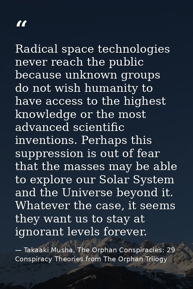 Radical space technologies never reach the public because unknown groups do not wish humanity to have access to the high — Takaaki Musha, The Orphan Conspiracies: 29 Conspiracy Theories from The Orphan Trilogy
