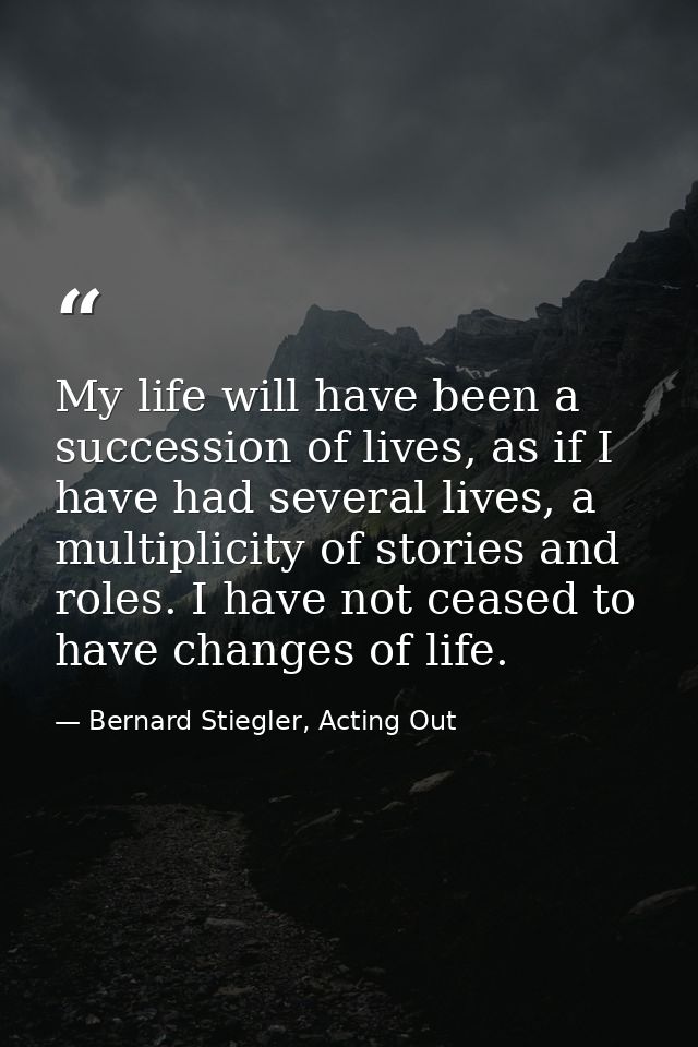 My life will have been a succession of lives, as if I have had several lives, a multiplicity of stories and roles. I hav — Bernard Stiegler, Acting Out