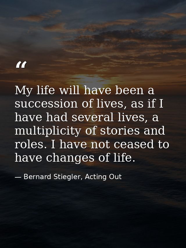 My life will have been a succession of lives, as if I have had several lives, a multiplicity of stories and roles. I hav — Bernard Stiegler, Acting Out