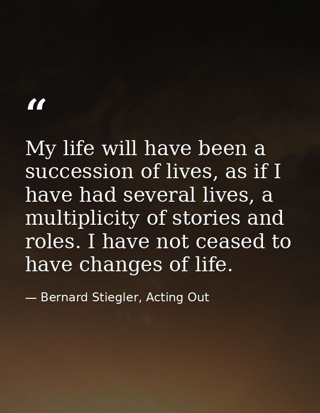 My life will have been a succession of lives, as if I have had several lives, a multiplicity of stories and roles. I hav — Bernard Stiegler, Acting Out