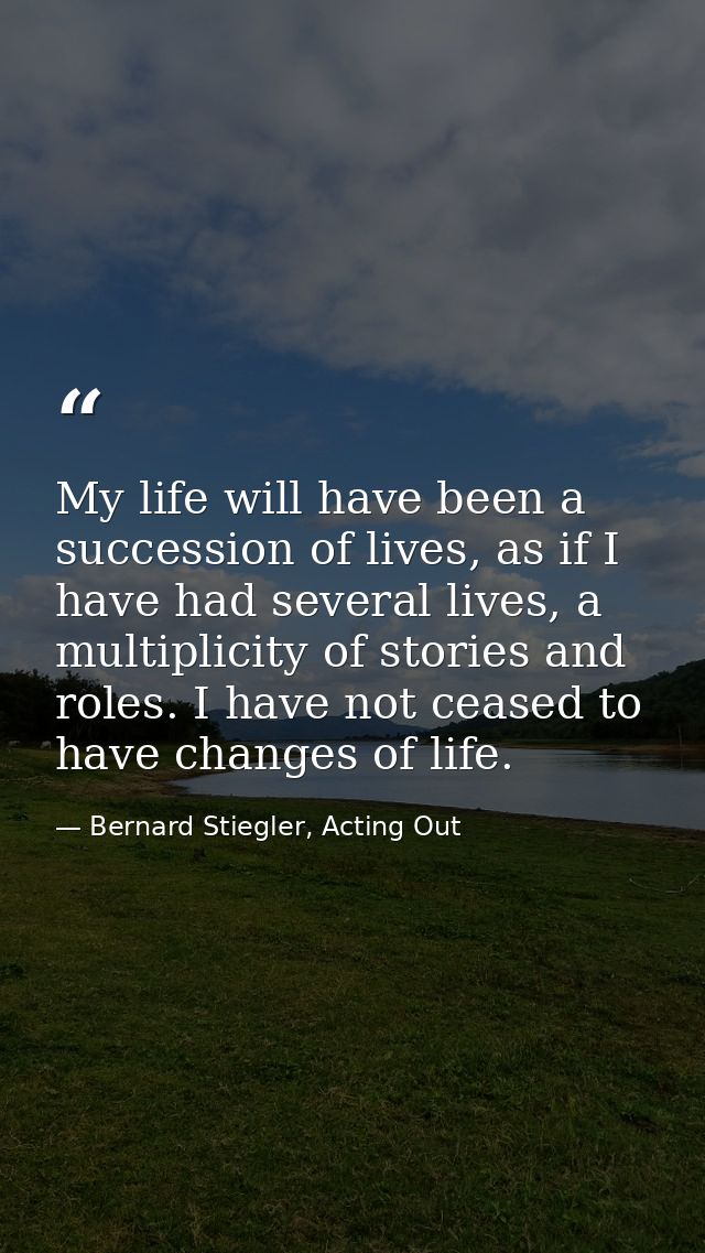 My life will have been a succession of lives, as if I have had several lives, a multiplicity of stories and roles. I hav — Bernard Stiegler, Acting Out