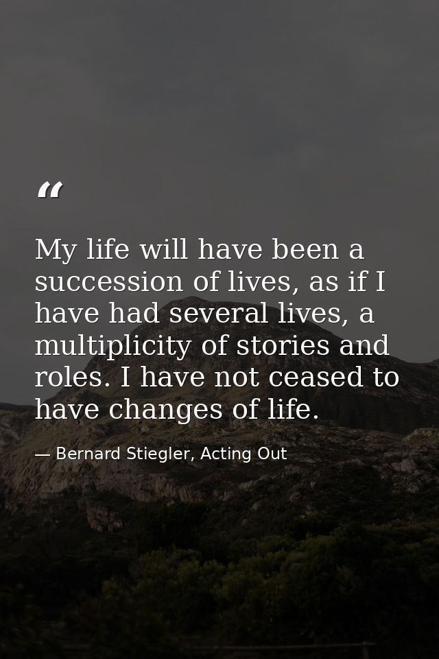 My life will have been a succession of lives, as if I have had several lives, a multiplicity of stories and roles. I hav — Bernard Stiegler, Acting Out