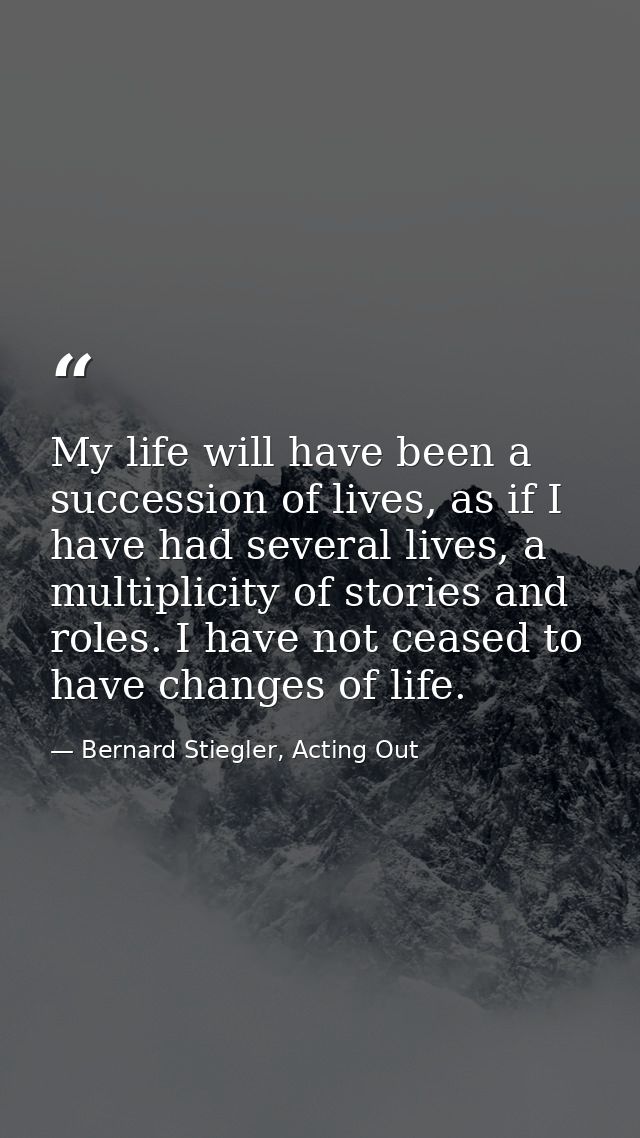 My life will have been a succession of lives, as if I have had several lives, a multiplicity of stories and roles. I hav — Bernard Stiegler, Acting Out