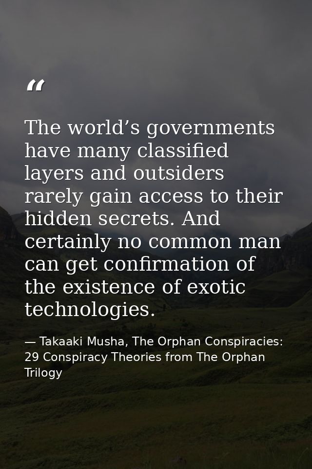 The world’s governments have many classified layers and outsiders rarely gain access to their hidden secrets. And certai — Takaaki Musha, The Orphan Conspiracies: 29 Conspiracy Theories from The Orphan Trilogy