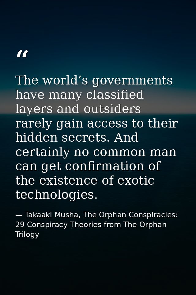 The world’s governments have many classified layers and outsiders rarely gain access to their hidden secrets. And certai — Takaaki Musha, The Orphan Conspiracies: 29 Conspiracy Theories from The Orphan Trilogy