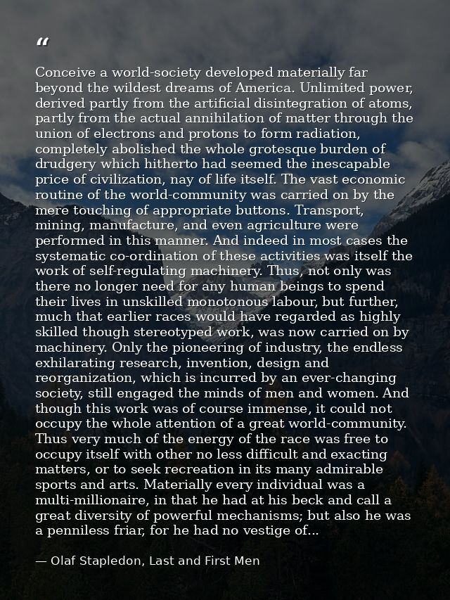 Conceive a world-society developed materially far beyond the wildest dreams of America. Unlimited power, derived partly  — Olaf Stapledon, Last and First Men