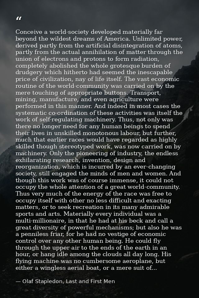 Conceive a world-society developed materially far beyond the wildest dreams of America. Unlimited power, derived partly  — Olaf Stapledon, Last and First Men