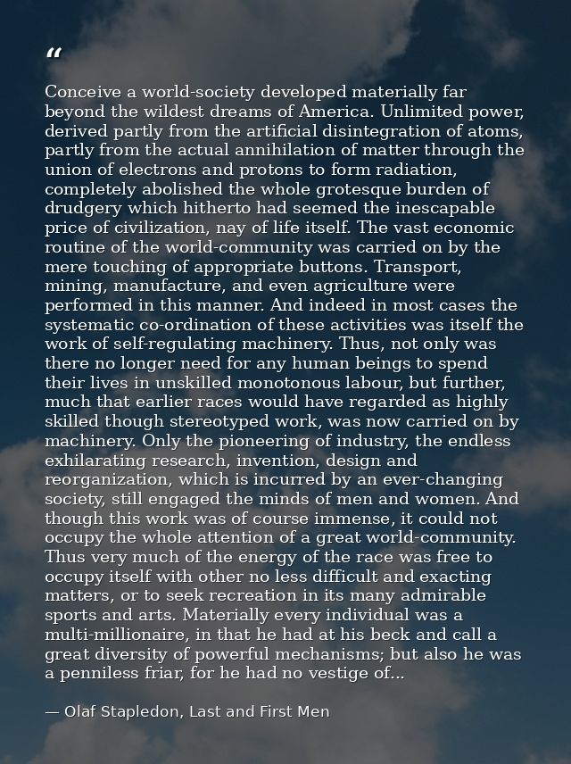 Conceive a world-society developed materially far beyond the wildest dreams of America. Unlimited power, derived partly  — Olaf Stapledon, Last and First Men