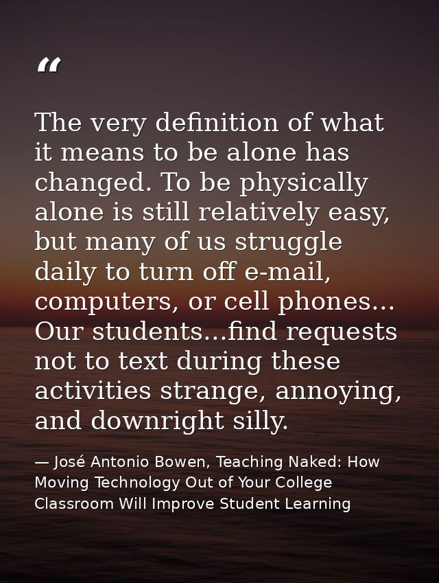 The very definition of what it means to be alone has changed. To be physically alone is still relatively easy, but many  — José Antonio Bowen, Teaching Naked: How Moving Technology Out of Your College Classroom Will Improve Student Learning
