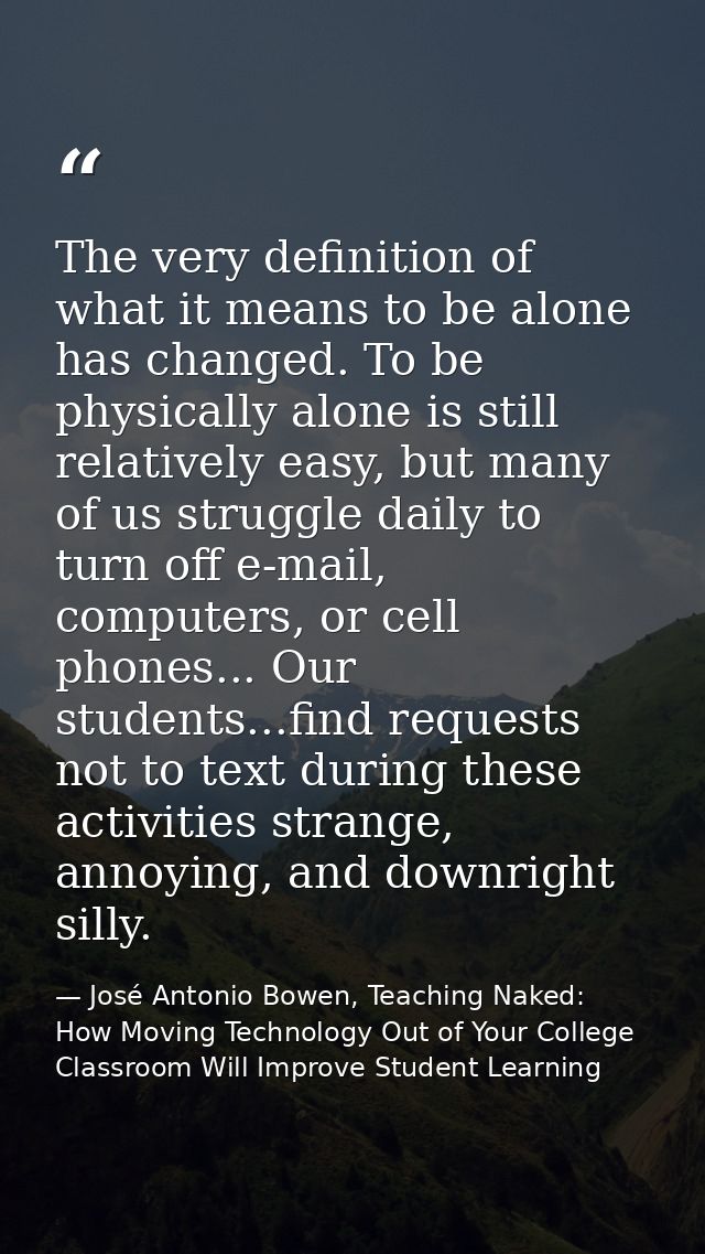 The very definition of what it means to be alone has changed. To be physically alone is still relatively easy, but many  — José Antonio Bowen, Teaching Naked: How Moving Technology Out of Your College Classroom Will Improve Student Learning