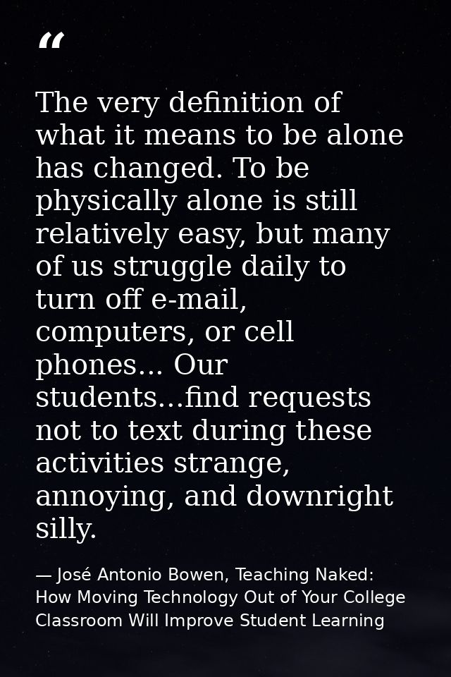The very definition of what it means to be alone has changed. To be physically alone is still relatively easy, but many  — José Antonio Bowen, Teaching Naked: How Moving Technology Out of Your College Classroom Will Improve Student Learning