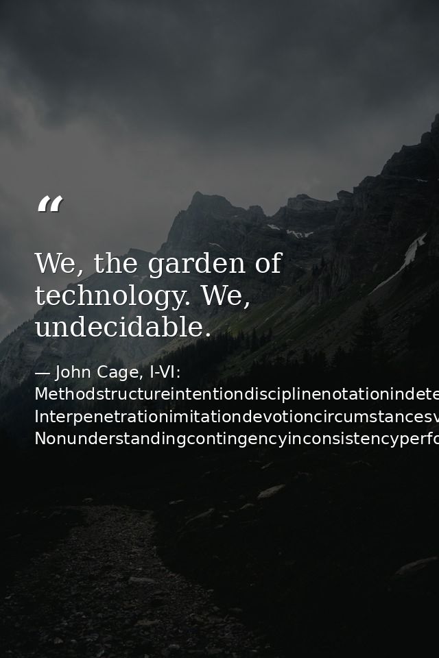 We, the garden of technology. We, undecidable. — John Cage, I-VI: Methodstructureintentiondisciplinenotationindeterminacy Interpenetrationimitationdevotioncircumstancesvariablestruct Nonunderstandingcontingencyinconsistencyperformance