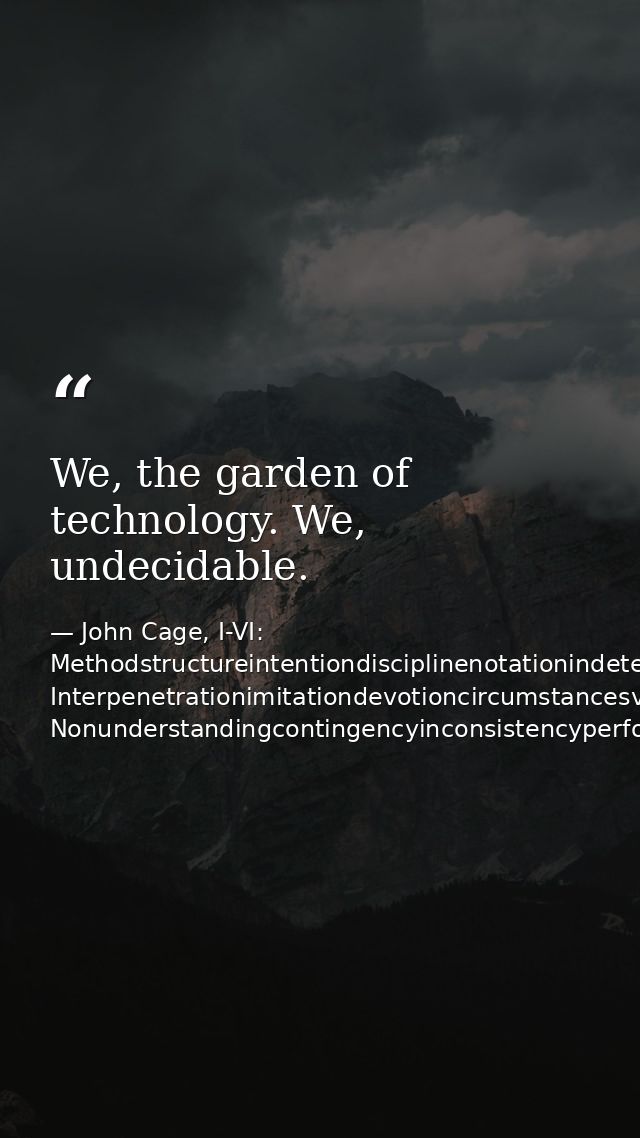We, the garden of technology. We, undecidable. — John Cage, I-VI: Methodstructureintentiondisciplinenotationindeterminacy Interpenetrationimitationdevotioncircumstancesvariablestruct Nonunderstandingcontingencyinconsistencyperformance