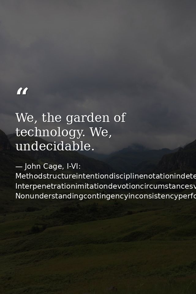 We, the garden of technology. We, undecidable. — John Cage, I-VI: Methodstructureintentiondisciplinenotationindeterminacy Interpenetrationimitationdevotioncircumstancesvariablestruct Nonunderstandingcontingencyinconsistencyperformance