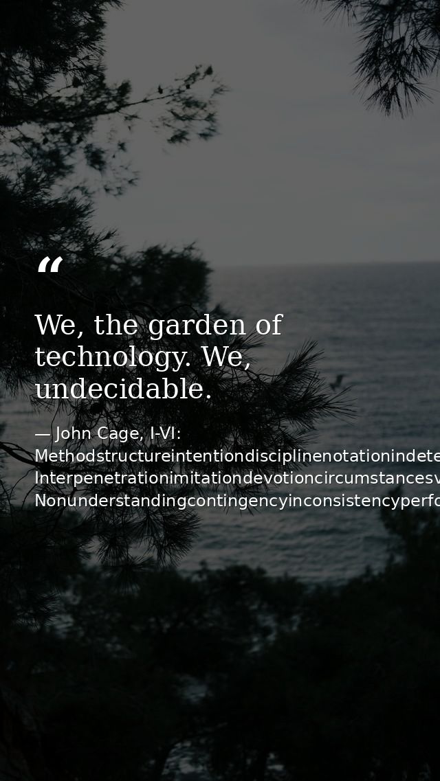 We, the garden of technology. We, undecidable. — John Cage, I-VI: Methodstructureintentiondisciplinenotationindeterminacy Interpenetrationimitationdevotioncircumstancesvariablestruct Nonunderstandingcontingencyinconsistencyperformance