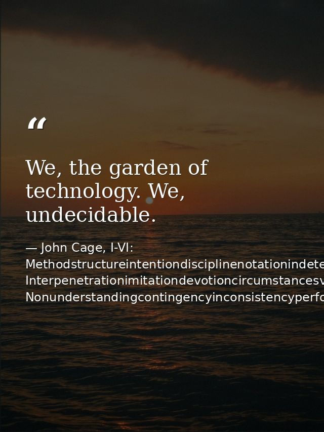 We, the garden of technology. We, undecidable. — John Cage, I-VI: Methodstructureintentiondisciplinenotationindeterminacy Interpenetrationimitationdevotioncircumstancesvariablestruct Nonunderstandingcontingencyinconsistencyperformance