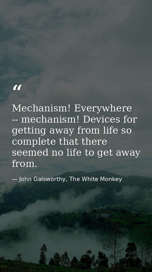 Mechanism! Everywhere -- mechanism! Devices for getting away from life so complete that there seemed no life to get away — John Galsworthy, The White Monkey