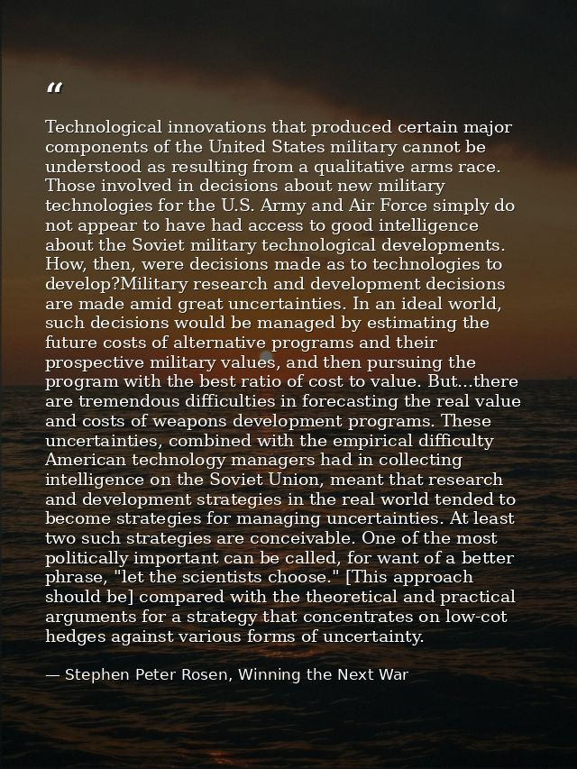 Technological innovations that produced certain major components of the United States military cannot be understood as r — Stephen Peter Rosen, Winning the Next War
