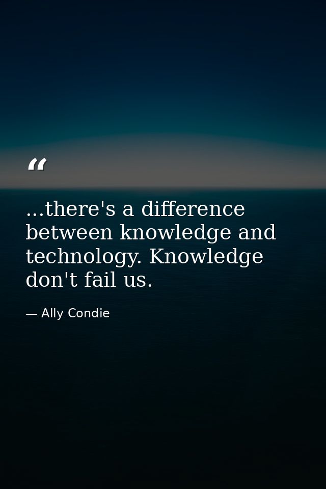 ...there's a difference between knowledge and technology. Knowledge don't fail us. — Ally Condie