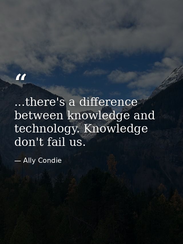 ...there's a difference between knowledge and technology. Knowledge don't fail us. — Ally Condie