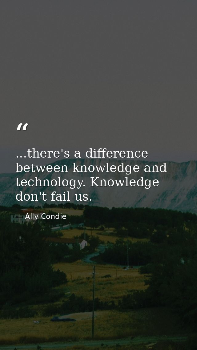 ...there's a difference between knowledge and technology. Knowledge don't fail us. — Ally Condie