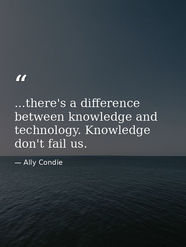 ...there's a difference between knowledge and technology. Knowledge don't fail us. — Ally Condie