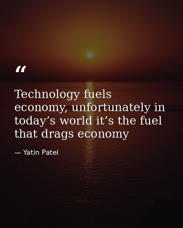 Technology fuels economy, unfortunately in today’s world it’s the fuel that drags economy — Yatin Patel