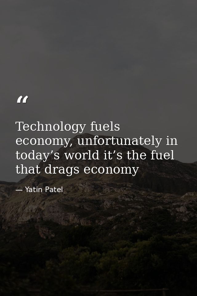 Technology fuels economy, unfortunately in today’s world it’s the fuel that drags economy — Yatin Patel