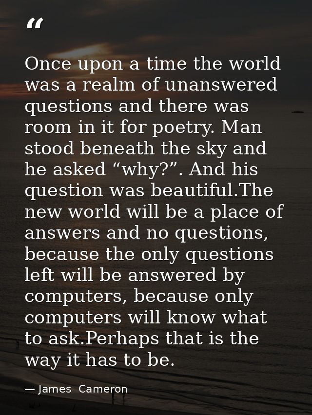 Once upon a time the world was a realm of unanswered questions and there was room in it for poetry. Man stood beneath th — James  Cameron