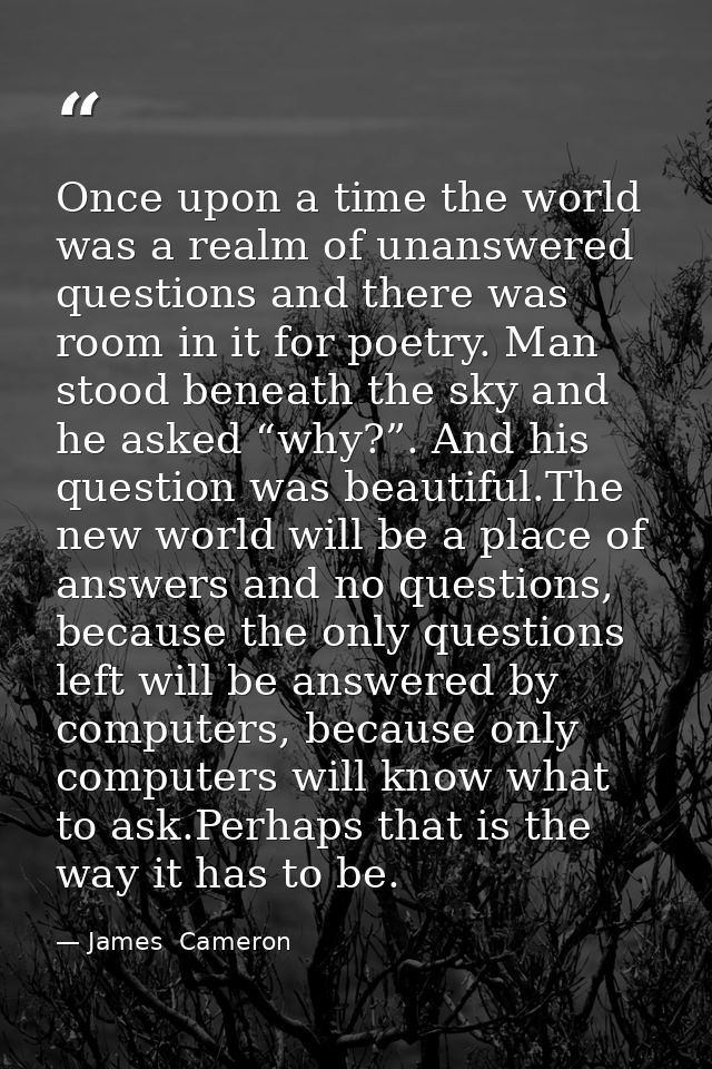 Once upon a time the world was a realm of unanswered questions and there was room in it for poetry. Man stood beneath th — James  Cameron