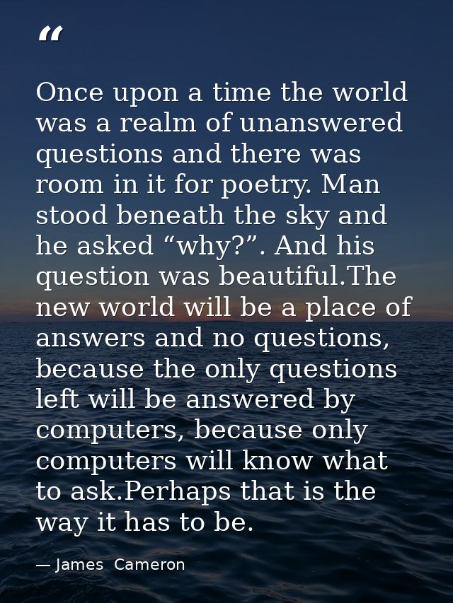 Once upon a time the world was a realm of unanswered questions and there was room in it for poetry. Man stood beneath th — James  Cameron