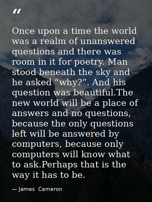 Once upon a time the world was a realm of unanswered questions and there was room in it for poetry. Man stood beneath th — James  Cameron