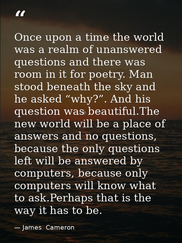 Once upon a time the world was a realm of unanswered questions and there was room in it for poetry. Man stood beneath th — James  Cameron
