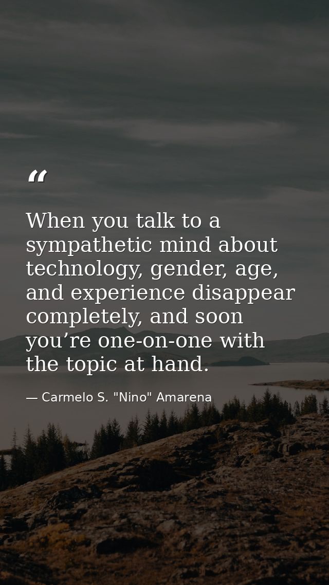 When you talk to a sympathetic mind about technology, gender, age, and experience disappear completely, and soon you’re  — Carmelo S. "Nino" Amarena