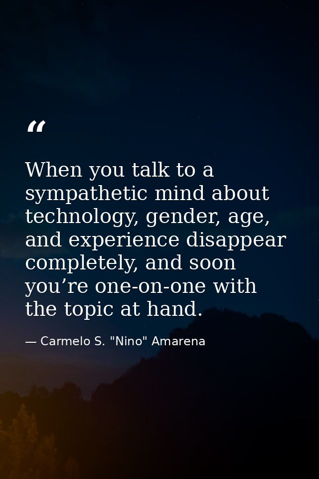 When you talk to a sympathetic mind about technology, gender, age, and experience disappear completely, and soon you’re  — Carmelo S. "Nino" Amarena