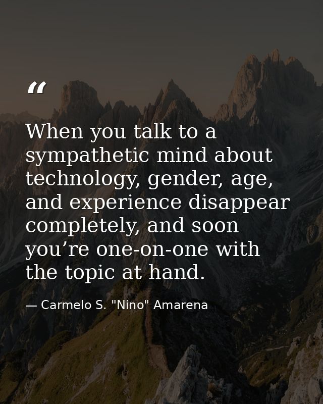 When you talk to a sympathetic mind about technology, gender, age, and experience disappear completely, and soon you’re  — Carmelo S. "Nino" Amarena