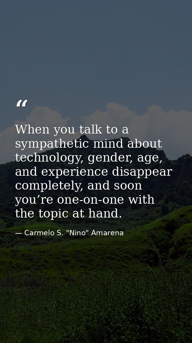 When you talk to a sympathetic mind about technology, gender, age, and experience disappear completely, and soon you’re  — Carmelo S. "Nino" Amarena