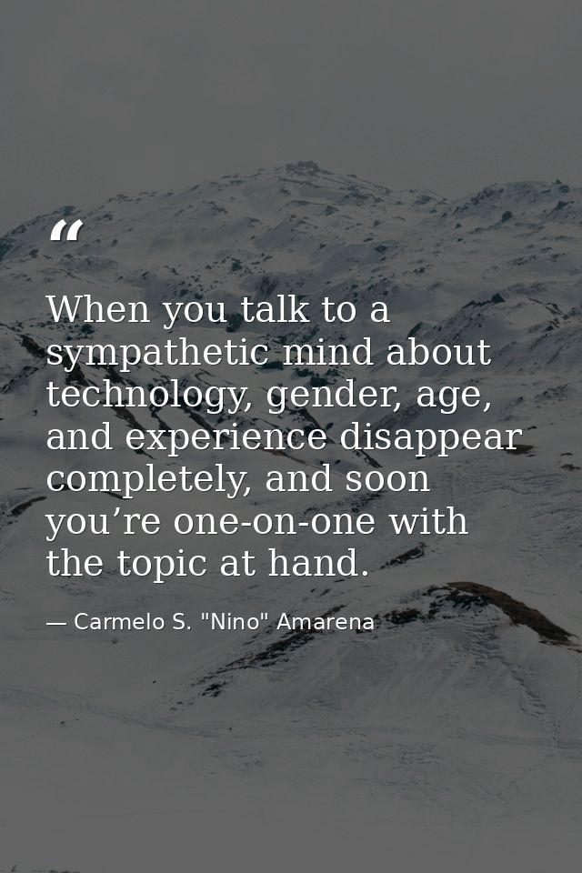 When you talk to a sympathetic mind about technology, gender, age, and experience disappear completely, and soon you’re  — Carmelo S. "Nino" Amarena