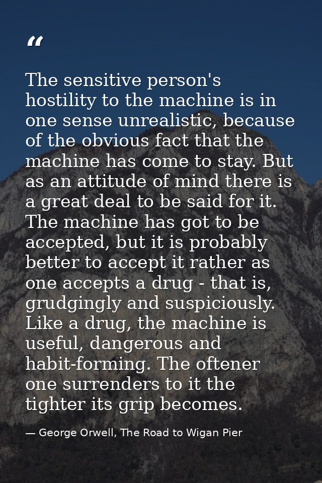 The sensitive person's hostility to the machine is in one sense unrealistic, because of the obvious fact that the machin — George Orwell, The Road to Wigan Pier