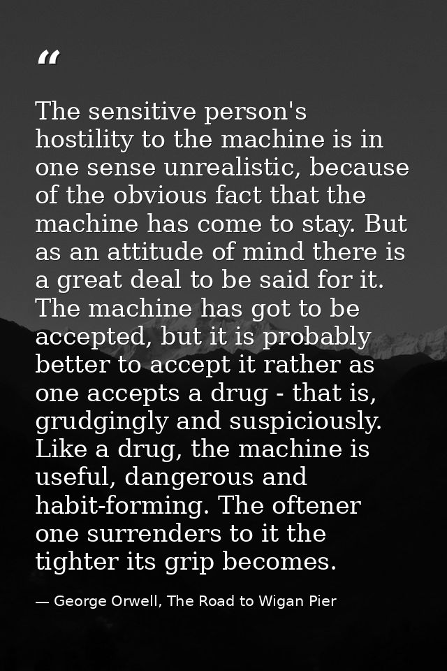 The sensitive person's hostility to the machine is in one sense unrealistic, because of the obvious fact that the machin — George Orwell, The Road to Wigan Pier