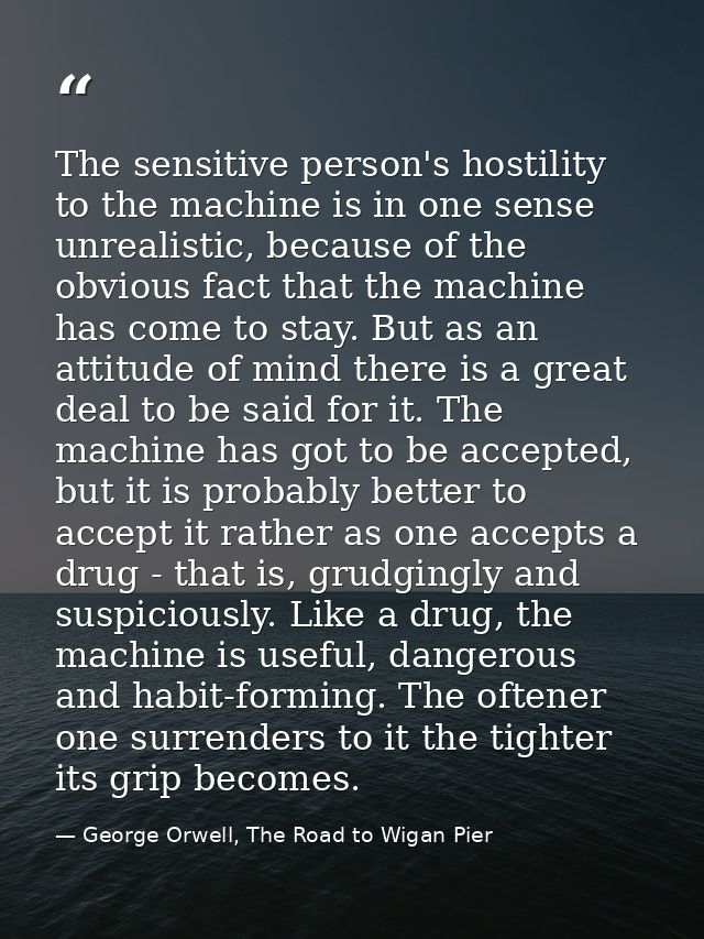The sensitive person's hostility to the machine is in one sense unrealistic, because of the obvious fact that the machin — George Orwell, The Road to Wigan Pier